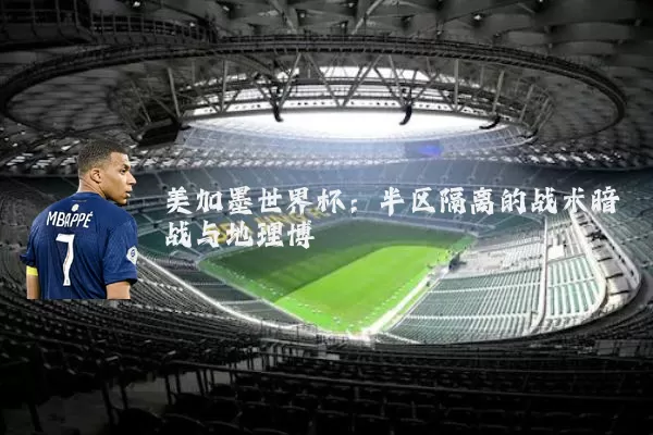 美加墨世界杯:半区隔离的战术暗战与地理博弈
