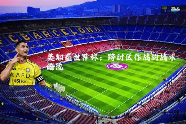 美加墨世界杯:跨时区作战的战术暗流