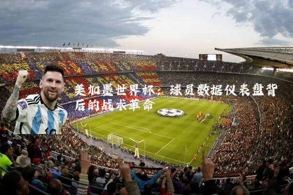 美加墨世界杯:球员数据仪表盘背后的战术革命