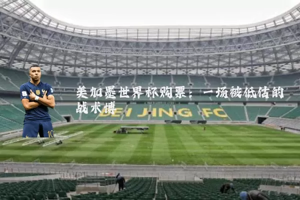 美加墨世界杯购票:一场被低估的战术博弈