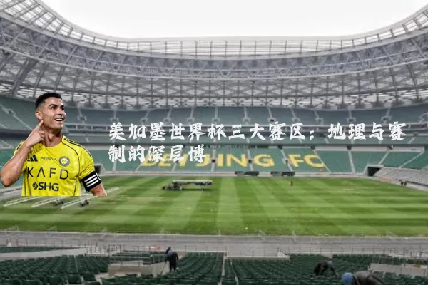 美加墨世界杯三大赛区:地理与赛制的深层博弈