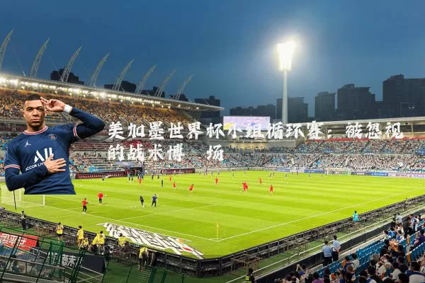 美加墨世界杯小组循环赛：被忽视的战术博弈场