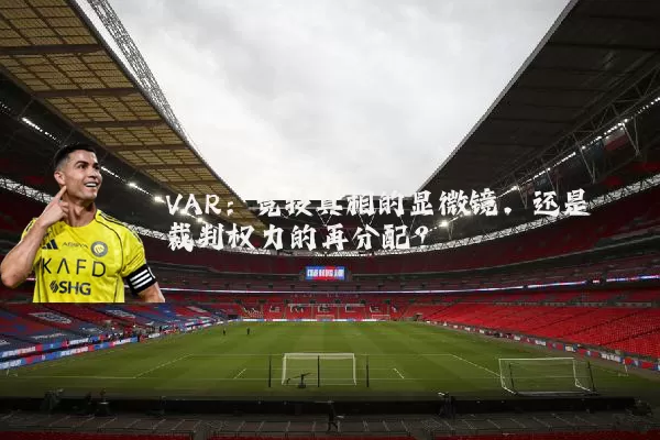 VAR:竞技真相的显微镜,还是裁判权力的再分配?