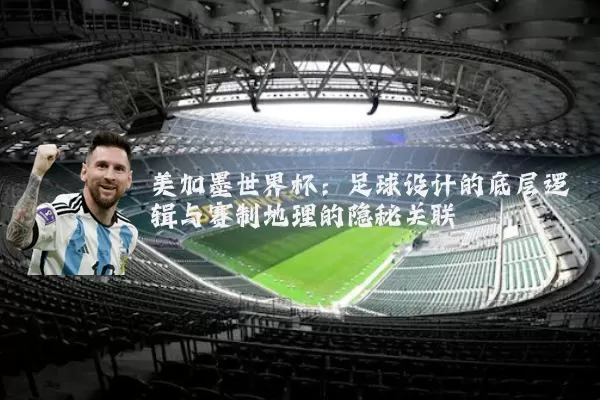 美加墨世界杯:足球设计的底层逻辑与赛制地理的隐秘关联