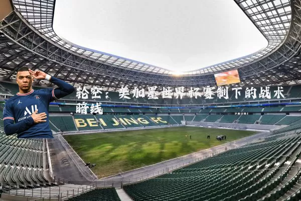 轮空：美加墨世界杯赛制下的战术暗线