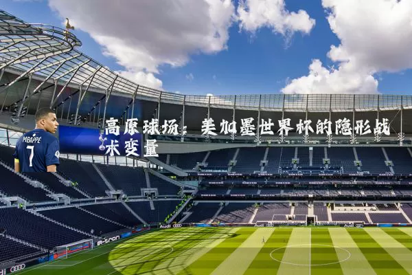 高原球场:美加墨世界杯的隐形战术变量