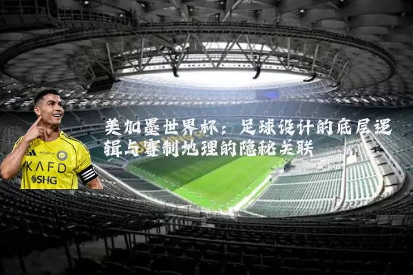 美加墨世界杯：足球设计的底层逻辑与赛制地理的隐秘关联