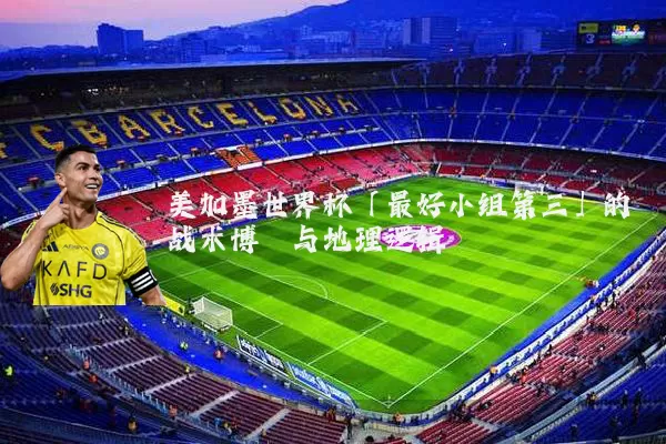美加墨世界杯「最好小组第三」的战术博弈与地理逻辑
