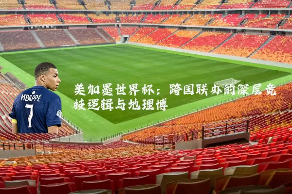 美加墨世界杯：跨国联办的深层竞技逻辑与地理博弈