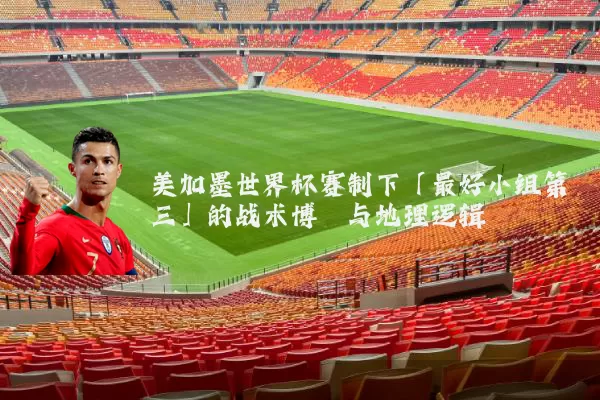 美加墨世界杯赛制下「最好小组第三」的战术博弈与地理逻辑