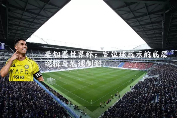 美加墨世界杯：定位球战术的底层逻辑与地理制衡