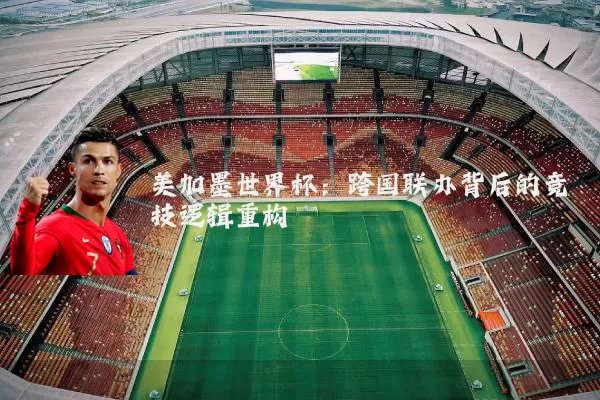 美加墨世界杯：跨国联办背后的竞技逻辑重构
