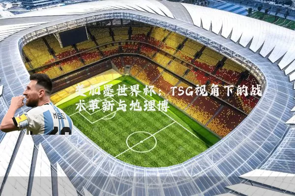 美加墨世界杯：TSG视角下的战术革新与地理博弈