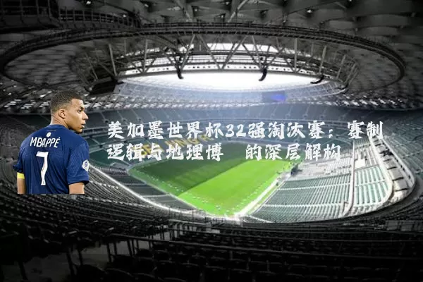 美加墨世界杯32强淘汰赛:赛制逻辑与地理博弈的深层解构