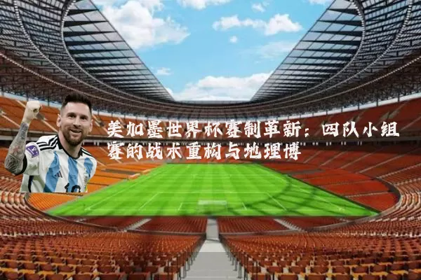 美加墨世界杯赛制革新:四队小组赛的战术重构与地理博弈