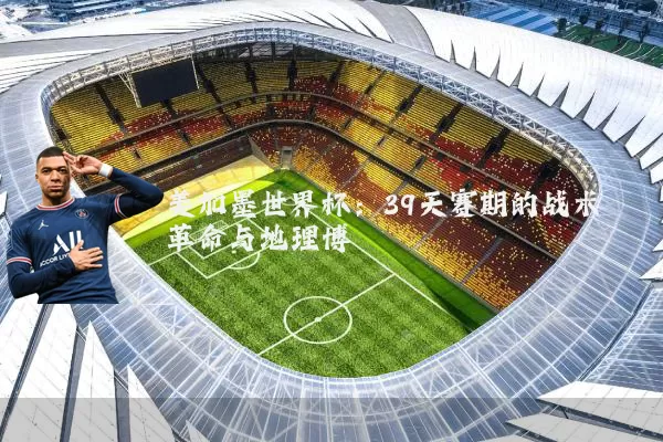 美加墨世界杯:39天赛期的战术革命与地理博弈