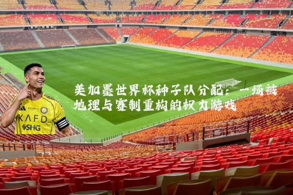 美加墨世界杯种子队分配：一场被地理与赛制重构的权力游戏