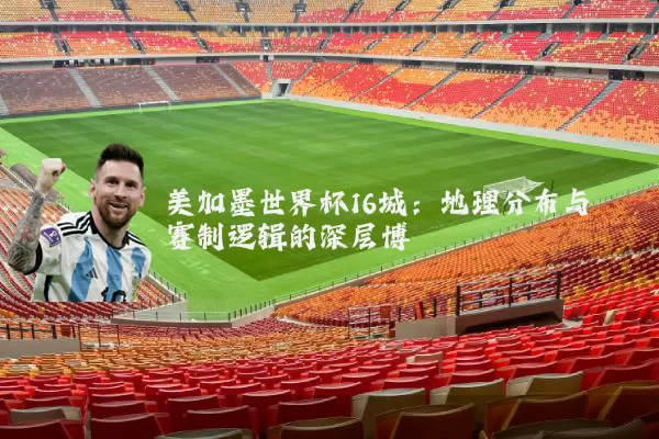 美加墨世界杯16城：地理分布与赛制逻辑的深层博弈