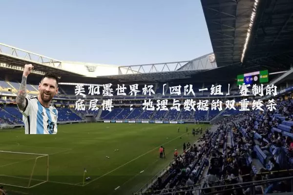 美加墨世界杯「四队一组」赛制的底层博弈：地理与数据的双重绞杀
