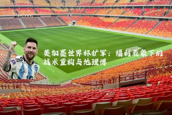 美加墨世界杯扩军:福利表象下的战术重构与地理博弈