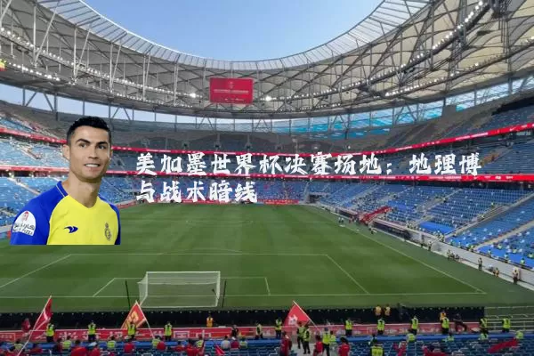 美加墨世界杯决赛场地：地理博弈与战术暗线