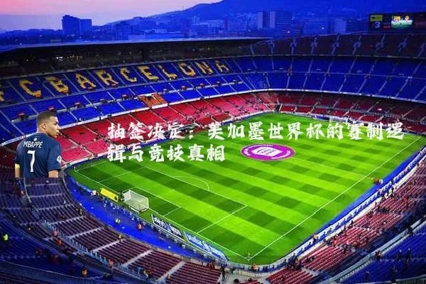 抽签决定:美加墨世界杯的赛制逻辑与竞技真相