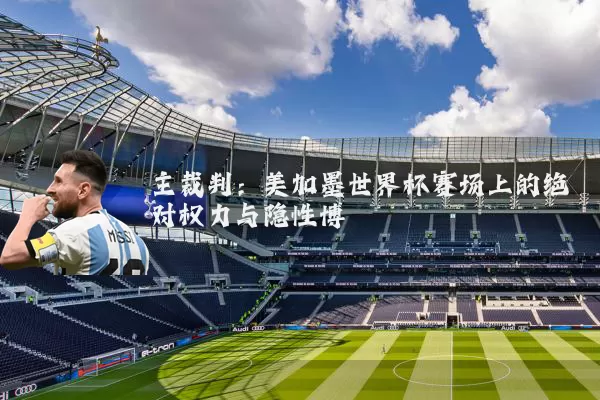 主裁判：美加墨世界杯赛场上的绝对权力与隐性博弈