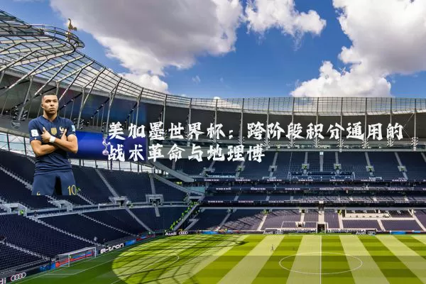 美加墨世界杯：跨阶段积分通用的战术革命与地理博弈