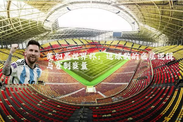 美加墨世界杯:进球数的底层逻辑与赛制变量