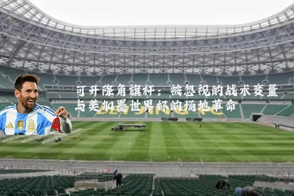 可升降角旗杆:被忽视的战术变量与美加墨世界杯的场地革命