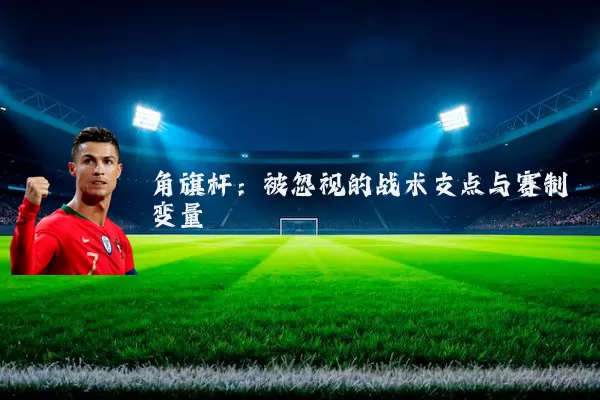 角旗杆:被忽视的战术支点与赛制变量