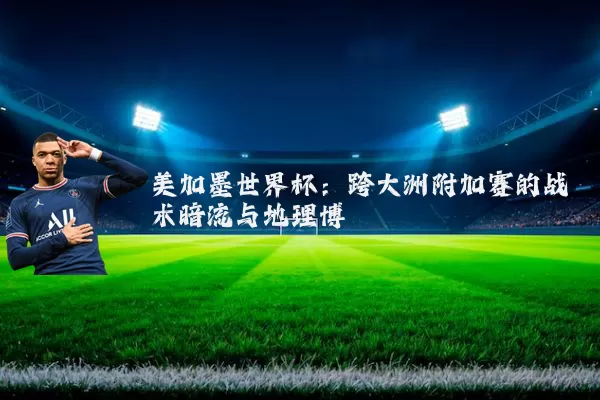 美加墨世界杯:跨大洲附加赛的战术暗流与地理博弈