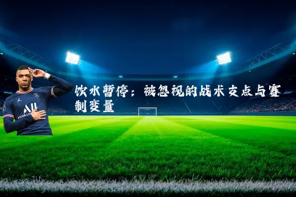 饮水暂停：被忽视的战术支点与赛制变量