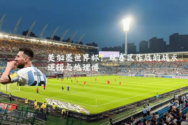 美加墨世界杯:双赛区作战的战术逻辑与地理博弈