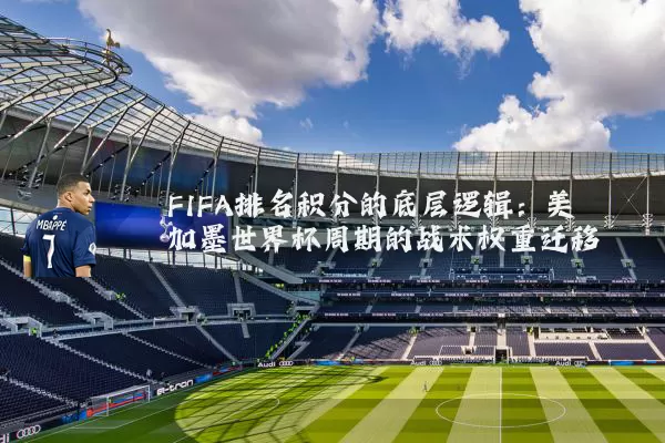 FIFA排名积分的底层逻辑：美加墨世界杯周期的战术权重迁移