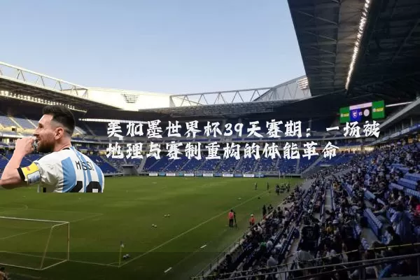 美加墨世界杯39天赛期：一场被地理与赛制重构的体能革命