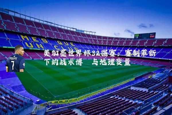 美加墨世界杯32强赛：赛制革新下的战术博弈与地理变量