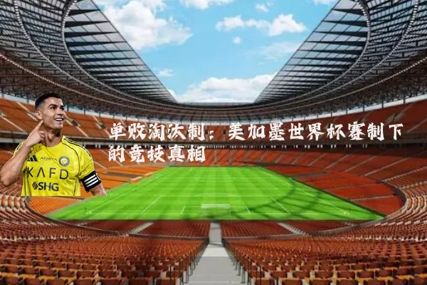 单败淘汰制：美加墨世界杯赛制下的竞技真相