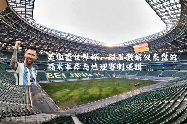 美加墨世界杯:球员数据仪表盘的战术革命与地理赛制逻辑