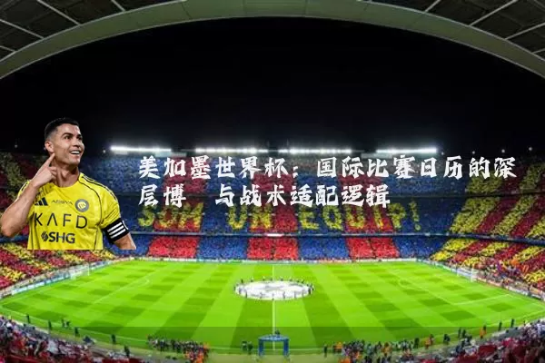美加墨世界杯:国际比赛日历的深层博弈与战术适配逻辑