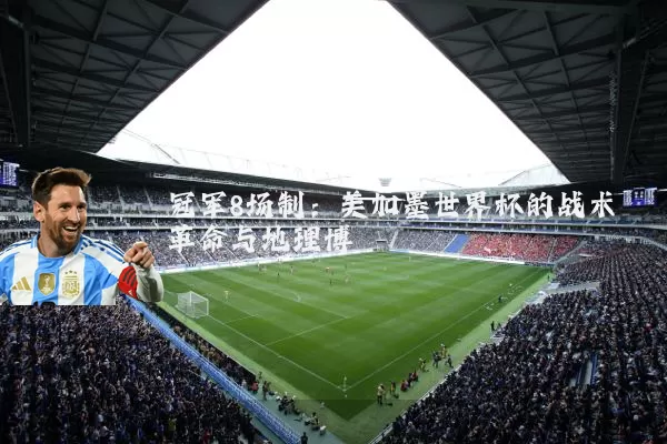 冠军8场制:美加墨世界杯的战术革命与地理博弈