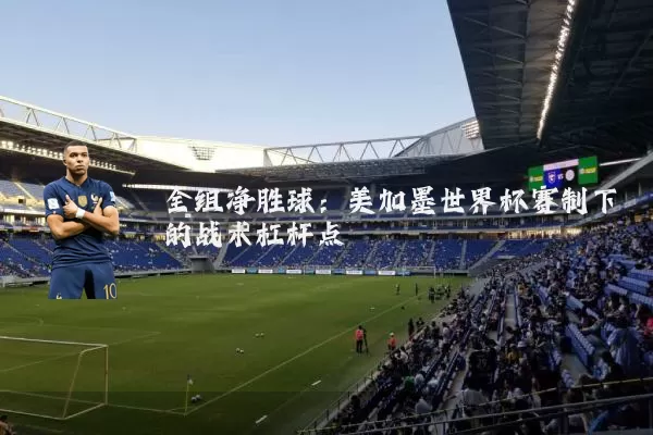 全组净胜球:美加墨世界杯赛制下的战术杠杆点