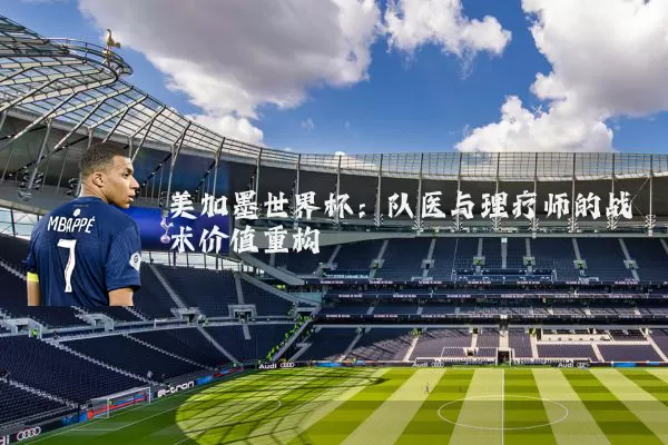 美加墨世界杯：队医与理疗师的战术价值重构