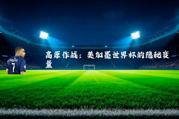 高原作战:美加墨世界杯的隐秘变量