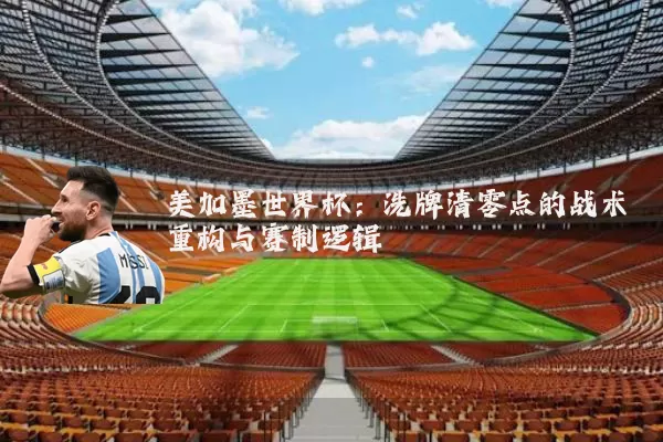 美加墨世界杯:洗牌清零点的战术重构与赛制逻辑