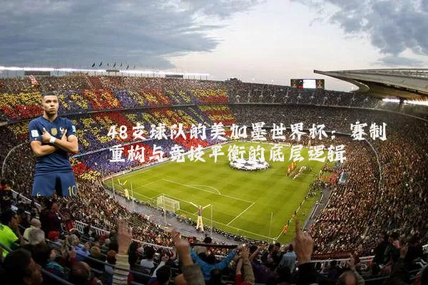 48支球队的美加墨世界杯：赛制重构与竞技平衡的底层逻辑